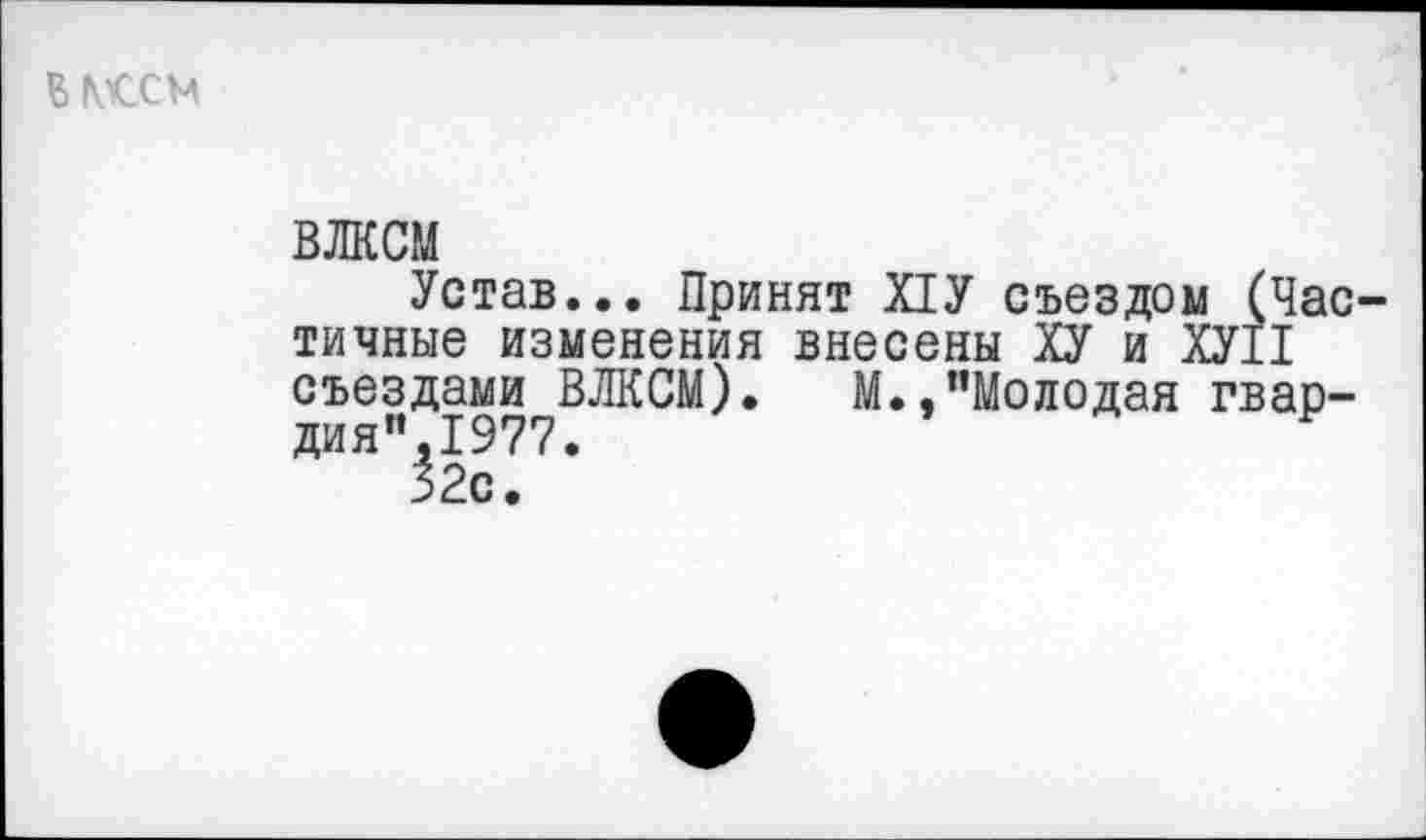 ﻿вмссм
ВЛКСМ
Устав... Принят Х1У съездом (Час тичные изменения внесены ХУ и ХУП съездами ВЛКСМ). М.,"Молодая гвардия",1977.